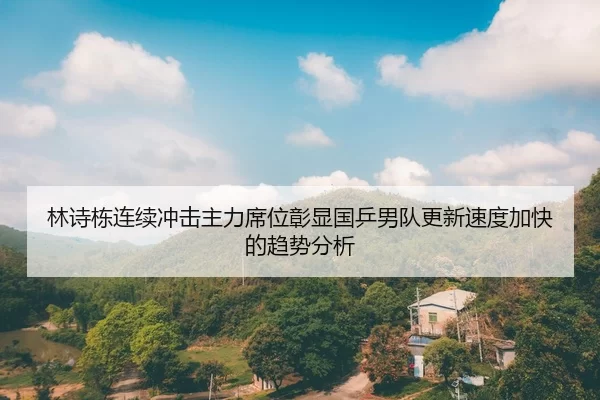 林诗栋连续冲击主力席位彰显国乒男队更新速度加快的趋势分析