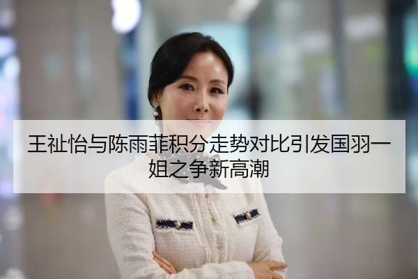 王祉怡与陈雨菲积分走势对比引发国羽一姐之争新高潮
