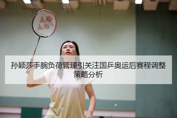 孙颖莎手腕负荷管理引关注国乒奥运后赛程调整策略分析
