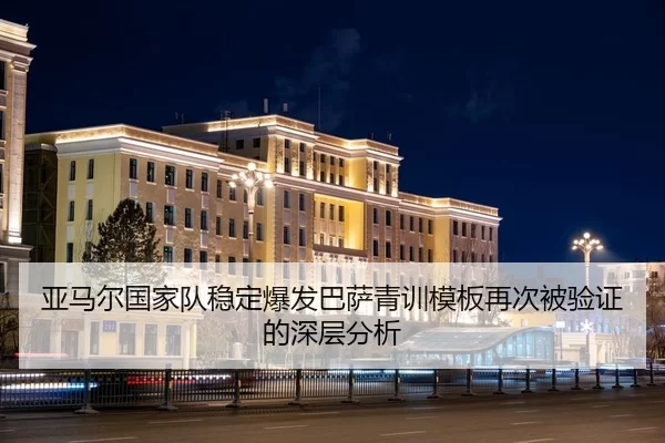 亚马尔国家队稳定爆发巴萨青训模板再次被验证的深层分析