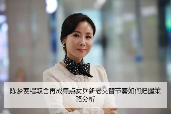 陈梦赛程取舍再成焦点女乒新老交替节奏如何把握策略分析