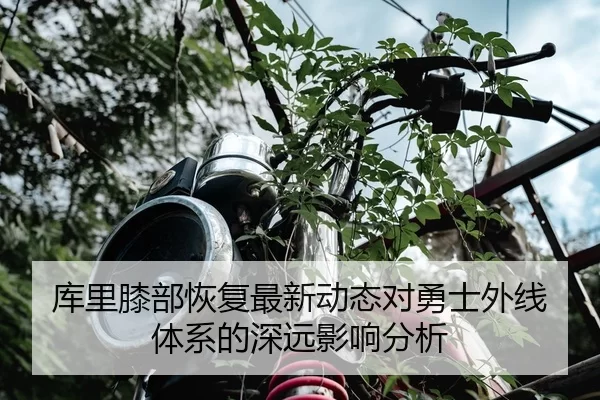 库里膝部恢复最新动态对勇士外线体系的深远影响分析