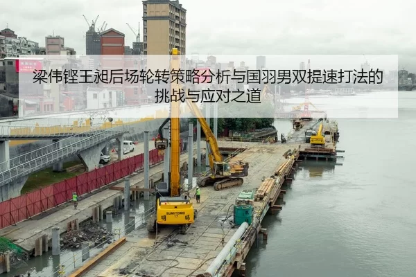梁伟铿王昶后场轮转策略分析与国羽男双提速打法的挑战与应对之道