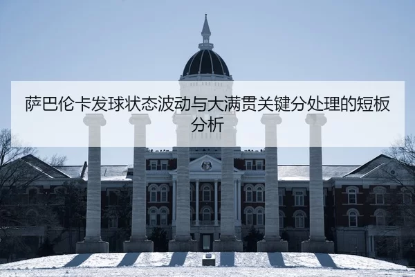 萨巴伦卡发球状态波动与大满贯关键分处理的短板分析