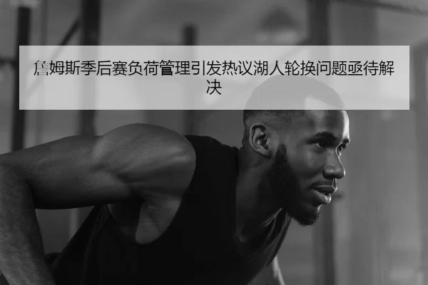 詹姆斯季后赛负荷管理引发热议湖人轮换问题亟待解决