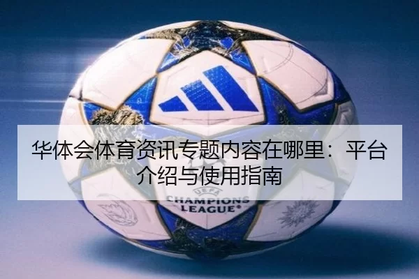 华体会体育资讯专题内容在哪里：平台介绍与使用指南