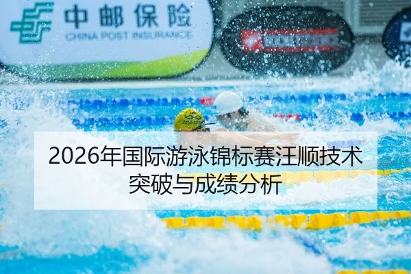 2026年国际游泳锦标赛汪顺技术突破与成绩分析