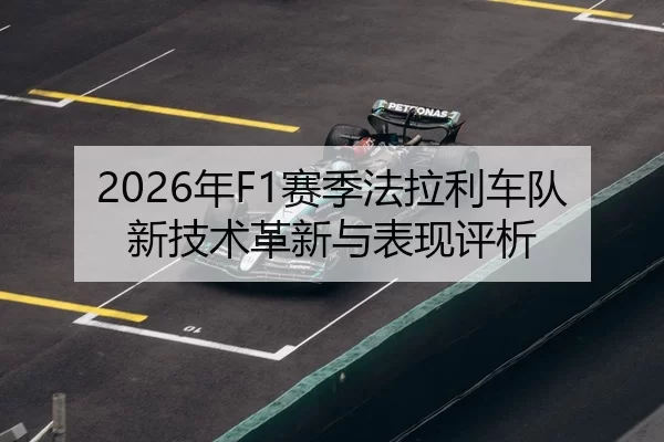 2026年F1赛季法拉利车队新技术革新与表现评析