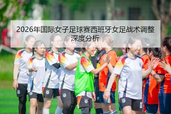 2026年国际女子足球赛西班牙女足战术调整深度分析