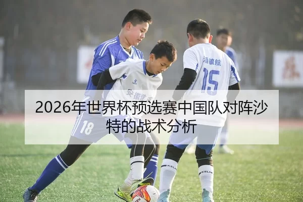 2026年世界杯预选赛中国队对阵沙特的战术分析
