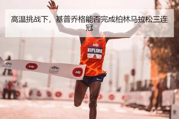高温挑战下，基普乔格能否完成柏林马拉松三连冠