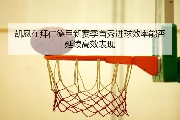 凯恩在拜仁德甲新赛季首秀进球效率能否延续高效表现