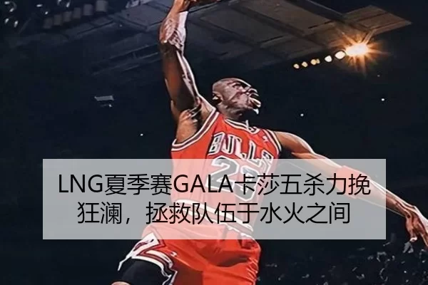 LNG夏季赛GALA卡莎五杀力挽狂澜，拯救队伍于水火之间