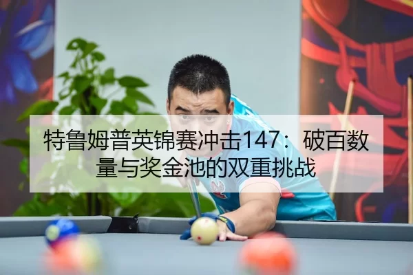 特鲁姆普英锦赛冲击147：破百数量与奖金池的双重挑战