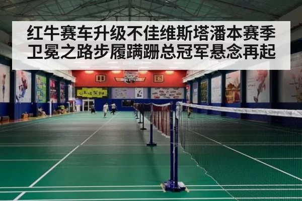 红牛赛车升级不佳维斯塔潘本赛季卫冕之路步履蹒跚总冠军悬念再起