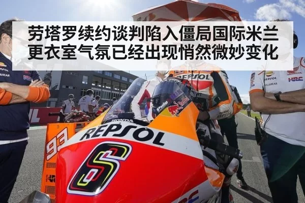 劳塔罗续约谈判陷入僵局国际米兰更衣室气氛已经出现悄然微妙变化