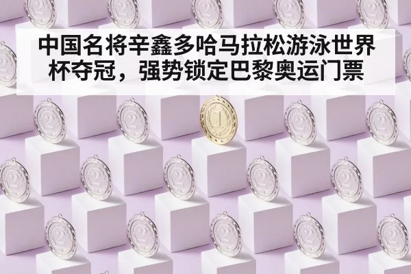 中国名将辛鑫多哈马拉松游泳世界杯夺冠，强势锁定巴黎奥运门票