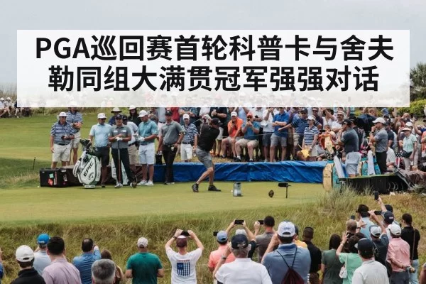PGA巡回赛首轮科普卡与舍夫勒同组大满贯冠军强强对话