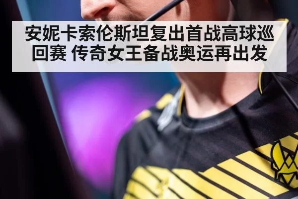 安妮卡索伦斯坦复出首战高球巡回赛 传奇女王备战奥运再出发