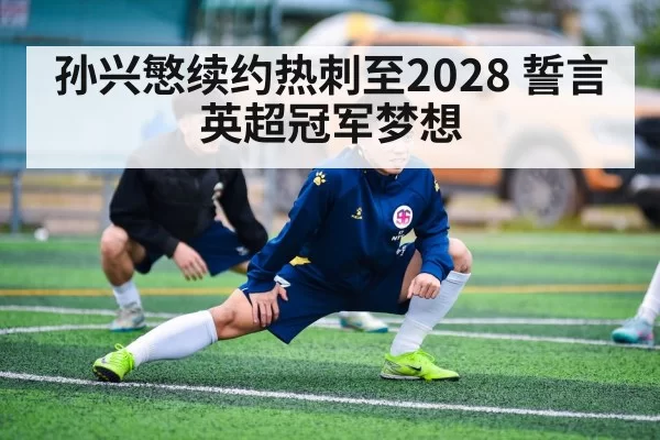 孙兴慜续约热刺至2028 誓言英超冠军梦想