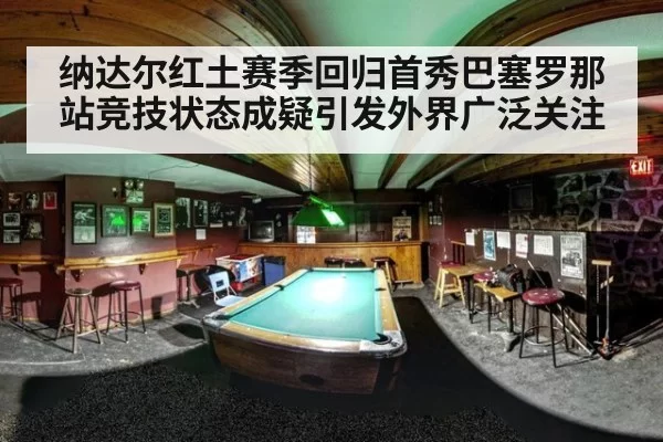 纳达尔红土赛季回归首秀巴塞罗那站竞技状态成疑引发外界广泛关注