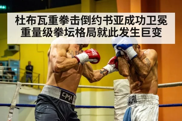 杜布瓦重拳击倒约书亚成功卫冕 重量级拳坛格局就此发生巨变