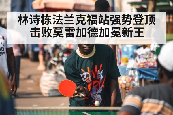 林诗栋法兰克福站强势登顶击败莫雷加德加冕新王
