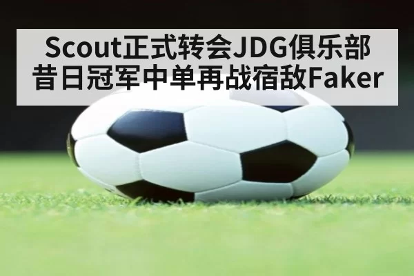 Scout正式转会JDG俱乐部 昔日冠军中单再战宿敌Faker