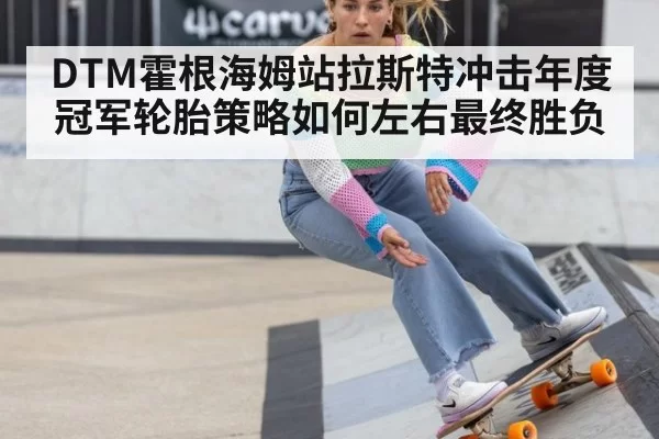 DTM霍根海姆站拉斯特冲击年度冠军轮胎策略如何左右最终胜负