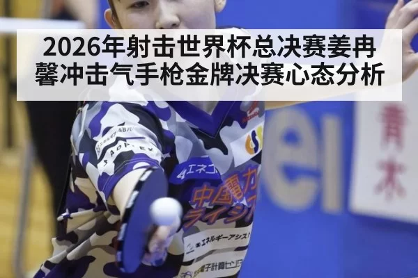 2026年射击世界杯总决赛姜冉馨冲击气手枪金牌决赛心态分析